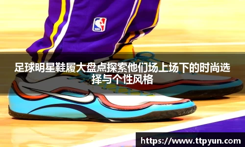 足球明星鞋履大盘点探索他们场上场下的时尚选择与个性风格