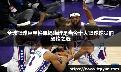 全球篮球巨星榜单揭晓谁是当今十大篮球球员的巅峰之选